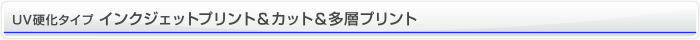 UV硬化タイプ インクジェットプリント＆カット＆多層プリント